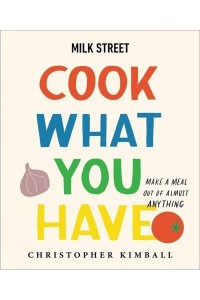 Milk Street - Cook What You Have Make a Meal Out of Almost Anything : A Cookbook
