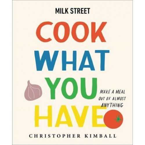 Milk Street - Cook What You Have Make a Meal Out of Almost Anything : A Cookbook