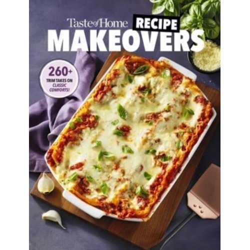 Taste of Home Recipe Makeovers Relish Your Favorite Comfort Foods With Fewer Carbs and Calories and Less Fat and Salt