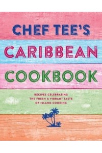 Chef Tee's Caribbean Cookbook Recipes Celebrating the Fresh & Vibrant Taste of Island Cooking