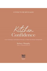 Kitchen Confidence Core Techniques and Foolproof Recipes to Make Your Meals Unforgettable