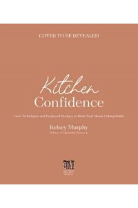 Kitchen Confidence Core Techniques and Foolproof Recipes to Make Your Meals Unforgettable