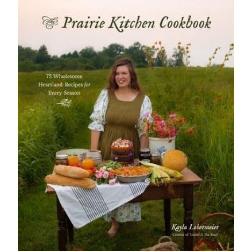 The Prairie Kitchen Cookbook 75 Wholesome Heartland Recipes for Every Season