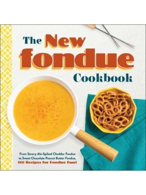 The New Fondue Cookbook From Savory Ale-Spiked Cheddar Fondue to Sweet Chocolate Peanut Butter Fondue, 100 Recipes for Fondue Fun!