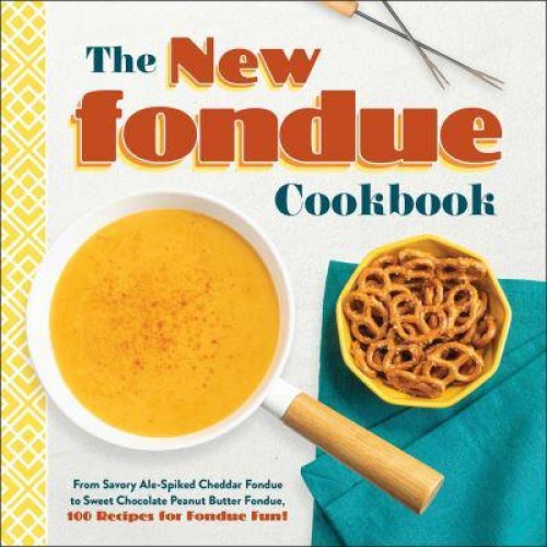 The New Fondue Cookbook From Savory Ale-Spiked Cheddar Fondue to Sweet Chocolate Peanut Butter Fondue, 100 Recipes for Fondue Fun!