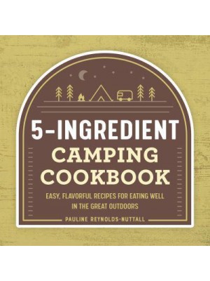 5-Ingredient Camping Cookbook Easy, Flavorful Recipes for Eating Well in the Great Outdoors