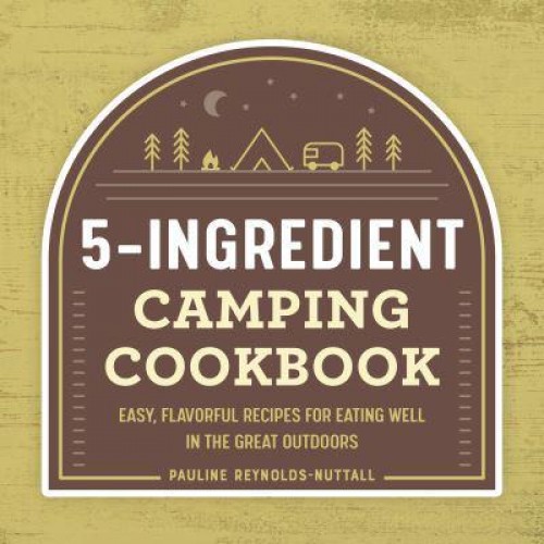 5-Ingredient Camping Cookbook Easy, Flavorful Recipes for Eating Well in the Great Outdoors