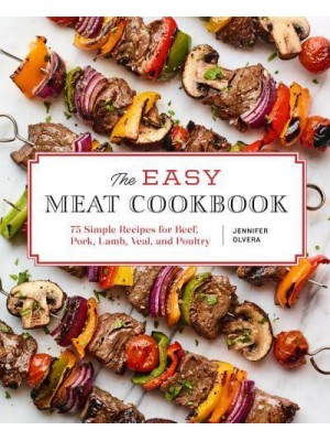 The Easy Meat Cookbook 75 Simple Recipes for Beef, Pork, Lamb, Veal, and Poultry