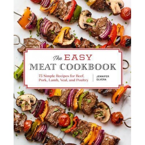 The Easy Meat Cookbook 75 Simple Recipes for Beef, Pork, Lamb, Veal, and Poultry