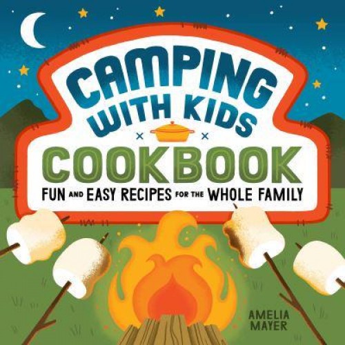 Camping With Kids Cookbook Fun and Easy Recipes for the Whole Family