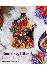 Boards and Bites Food Styling and Homemade Recipes for Elegant Party Planning