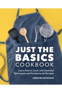 Just the Basics Cookbook Learn How to Cook With Essential Techniques and Fundamental Recipes