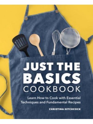 Just the Basics Cookbook Learn How to Cook With Essential Techniques and Fundamental Recipes