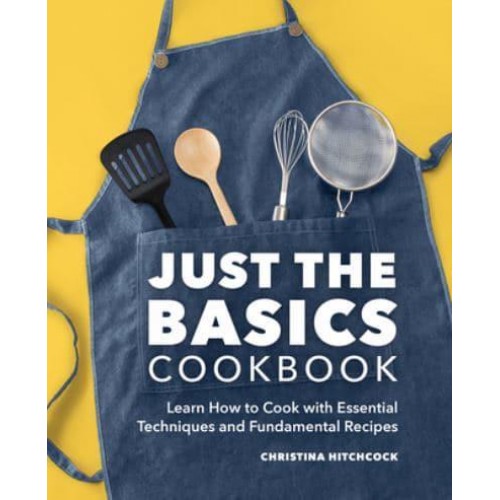 Just the Basics Cookbook Learn How to Cook With Essential Techniques and Fundamental Recipes
