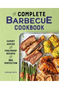 The Complete Barbecue Cookbook Expert Advice and Foolproof Recipes for BBQ Perfection