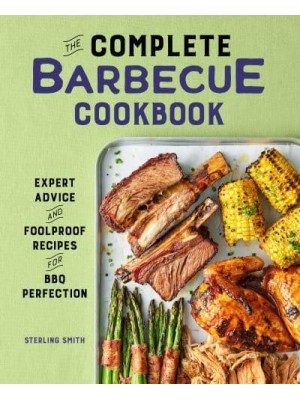 The Complete Barbecue Cookbook Expert Advice and Foolproof Recipes for BBQ Perfection