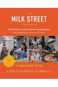 The Milk Street Cookbook The Definitive Guide to the New Home Cooking, Including Every Recipe from Every Episode of the TV Show, 2017-2022