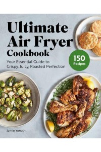 Ultimate Air Fryer Cookbook Your Essential Guide to Crispy, Juicy, Roasted Perfection