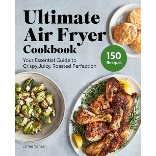 Ultimate Air Fryer Cookbook Your Essential Guide to Crispy, Juicy, Roasted Perfection