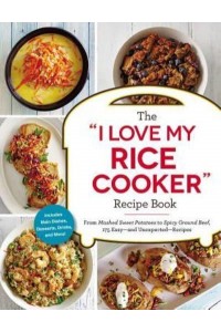 The 'I Love My Rice Cooker' Recipe Book From Mashed Sweet Potatoes to Spicy Ground Beef, 175 Easy-and Unexpected- Recipes