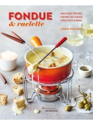 Fondue & Raclette Indulgent Recipes for Melted Cheese, Stock Pots & More