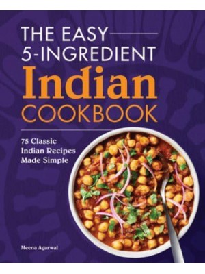 The Easy 5-Ingredient Indian Cookbook 75 Classic Indian Recipes Made Simple