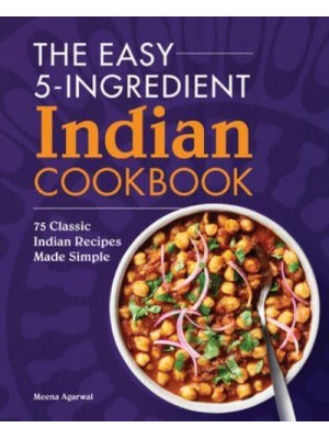 The Easy 5-Ingredient Indian Cookbook 75 Classic Indian Recipes Made Simple