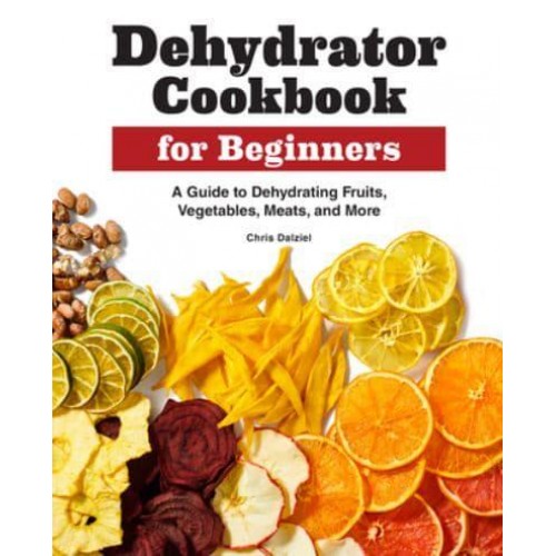 Dehydrator Cookbook for Beginners A Guide to Dehydrating Fruits, Vegetables, Meats, and More