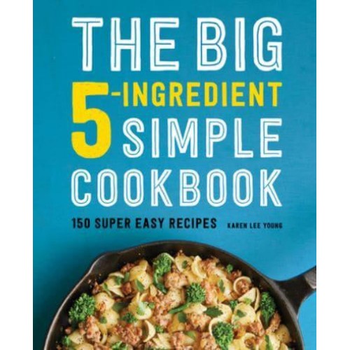 The Big 5-Ingredient Simple Cookbook 150 Super Easy Recipes