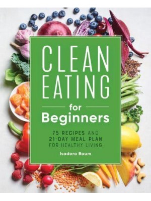 Clean Eating for Beginners 75 Recipes and 21-Day Meal Plan for Healthy Living