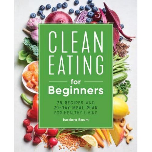 Clean Eating for Beginners 75 Recipes and 21-Day Meal Plan for Healthy Living