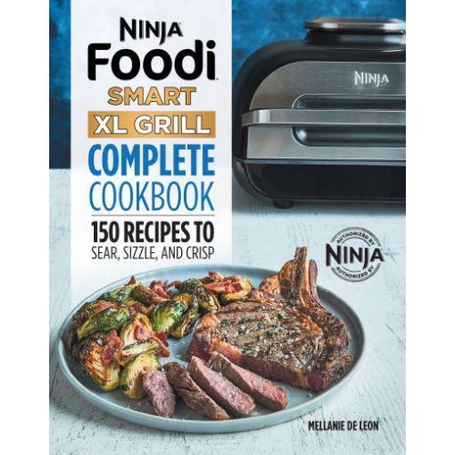 Ninja Foodi Smart XL Grill Complete Cookbook 150 Recipes to Sear, Sizzle, and Crisp