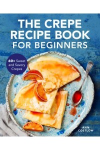 The Crepe Recipe Book for Beginners 60+ Sweet and Savory Crepes