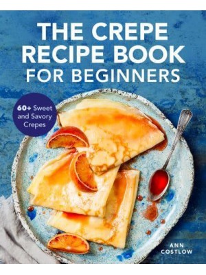 The Crepe Recipe Book for Beginners 60+ Sweet and Savory Crepes