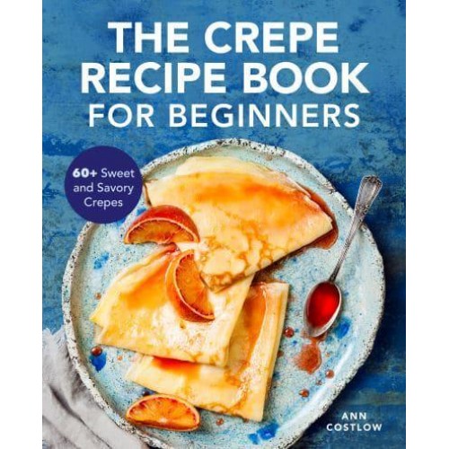 The Crepe Recipe Book for Beginners 60+ Sweet and Savory Crepes