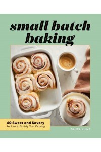 Small Batch Baking 60 Sweet and Savory Recipes to Satisfy Your Craving