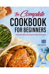 The Complete Cookbook for Beginners Essential Skills and Step-by-Step Techniques