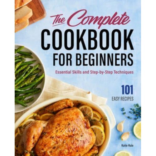 The Complete Cookbook for Beginners Essential Skills and Step-by-Step Techniques