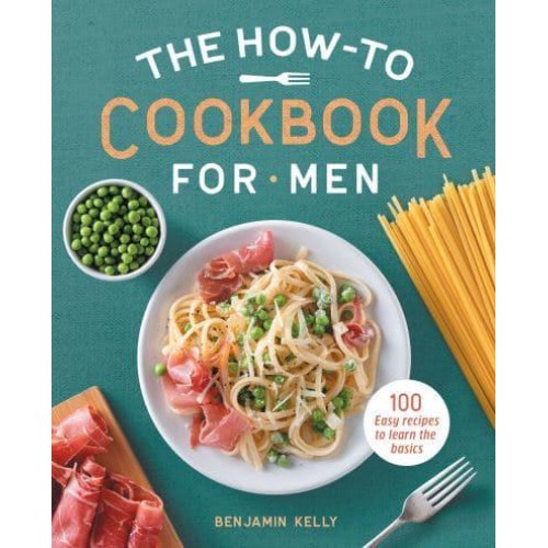 The How-To Cookbook for Men 100 Easy Recipes to Learn the Basics