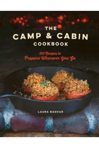 The Camp & Cabin Cookbook 100 Recipes to Prepare Wherever You Go