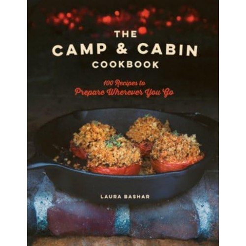 The Camp & Cabin Cookbook 100 Recipes to Prepare Wherever You Go