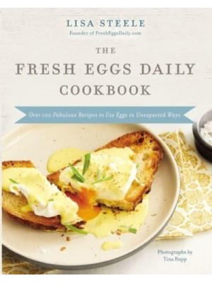 The Fresh Eggs Daily Cookbook Over 100 Fabulous Recipes to Use Eggs in Unexpected Ways