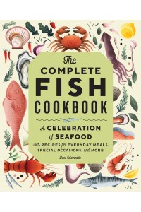 The Complete Fish Cookbook A Celebration of Seafood With Recipes for Everyday Meals, Special Occasions, and More
