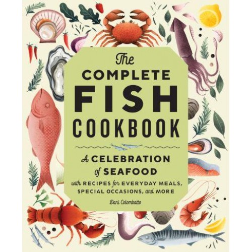 The Complete Fish Cookbook A Celebration of Seafood With Recipes for Everyday Meals, Special Occasions, and More