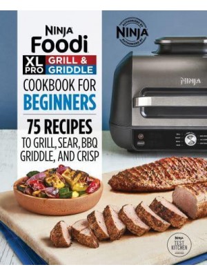 Ninja Foodi XL Pro Grill & Griddle Cookbook for Beginners 75 Recipes to Grill, Sear, BBQ, Griddle, and Crisp