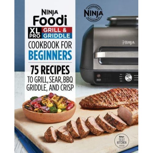 Ninja Foodi XL Pro Grill & Griddle Cookbook for Beginners 75 Recipes to Grill, Sear, BBQ, Griddle, and Crisp
