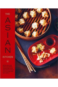 The Asian Kitchen 65 Recipes for Popular Dishes, from Dumplings and Noodle Soups to Stir-Fries and Rice Bowls