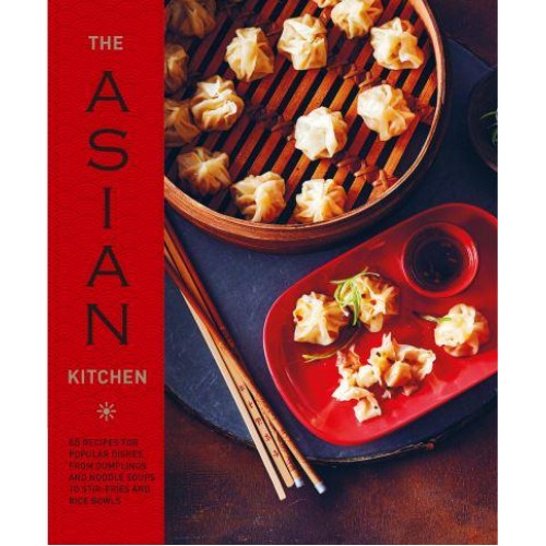 The Asian Kitchen 65 Recipes for Popular Dishes, from Dumplings and Noodle Soups to Stir-Fries and Rice Bowls