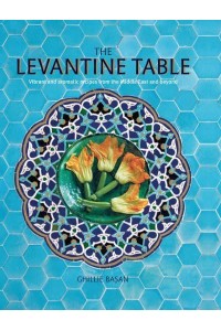 The Levantine Table Vibrant and Delicious Recipes from the Eastern Mediterreanean and Beyond