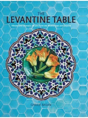The Levantine Table Vibrant and Delicious Recipes from the Eastern Mediterreanean and Beyond